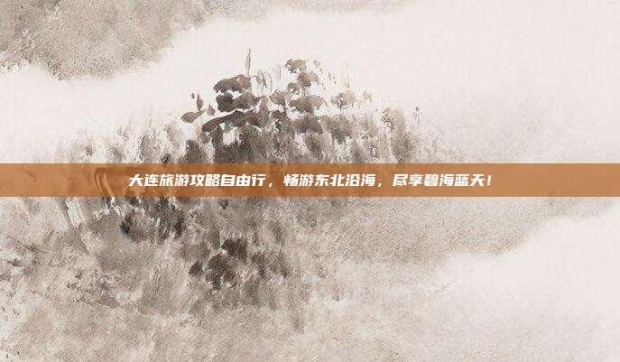 大连旅游攻略自由行，畅游东北沿海，尽享碧海蓝天！