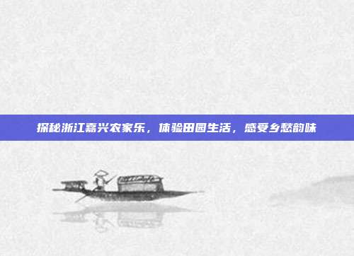 探秘浙江嘉兴农家乐，体验田园生活，感受乡愁韵味