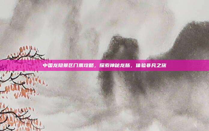中国龙隐景区门票攻略，探索神秘龙脉，体验非凡之旅