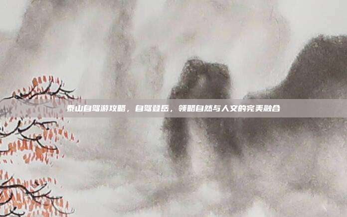 泰山自驾游攻略，自驾登岳，领略自然与人文的完美融合