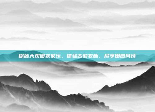 探秘大观园农家乐，体验古韵农趣，尽享田园风情