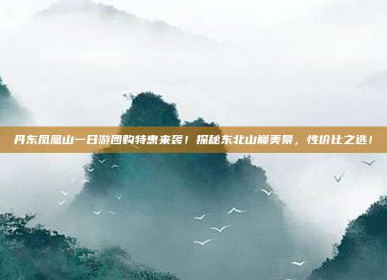 丹东凤凰山一日游团购特惠来袭！探秘东北山巅美景，性价比之选！