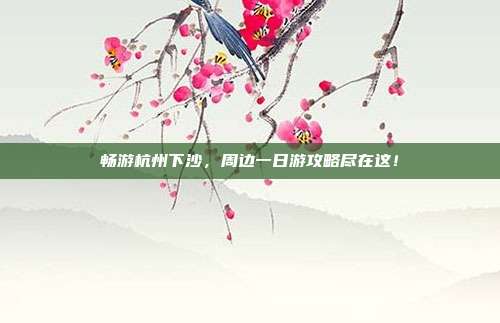 畅游杭州下沙，周边一日游攻略尽在这！