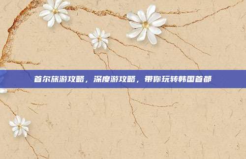 首尔旅游攻略，深度游攻略，带你玩转韩国首都