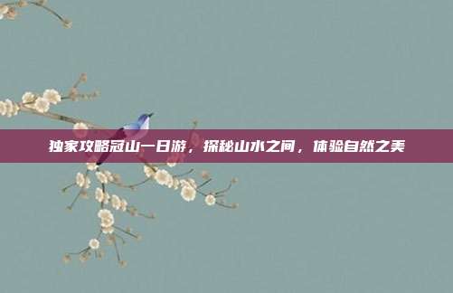 独家攻略冠山一日游，探秘山水之间，体验自然之美