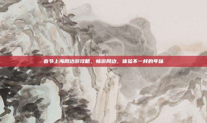 春节上海周边游攻略，畅游周边，体验不一样的年味