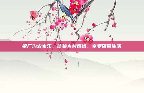 银厂沟农家乐，体验乡村风情，享受田园生活