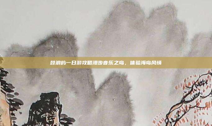 鼓浪屿一日游攻略漫步音乐之岛，体验海岛风情
