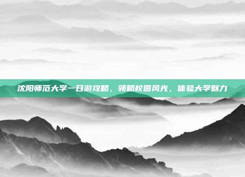 沈阳师范大学一日游攻略，领略校园风光，体验大学魅力