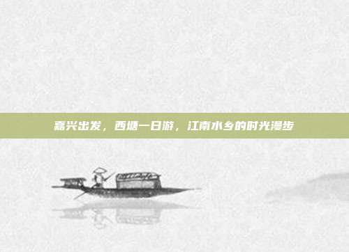 嘉兴出发，西塘一日游，江南水乡的时光漫步