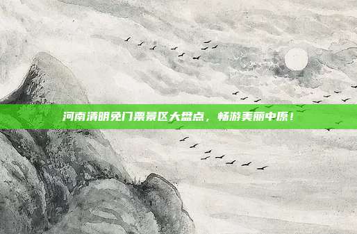 河南清明免门票景区大盘点，畅游美丽中原！