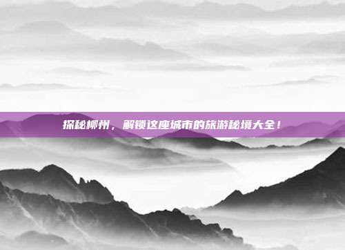 探秘柳州，解锁这座城市的旅游秘境大全！