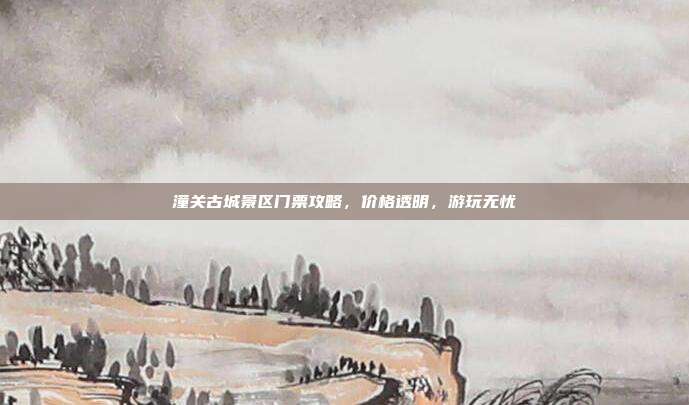 潼关古城景区门票攻略，价格透明，游玩无忧