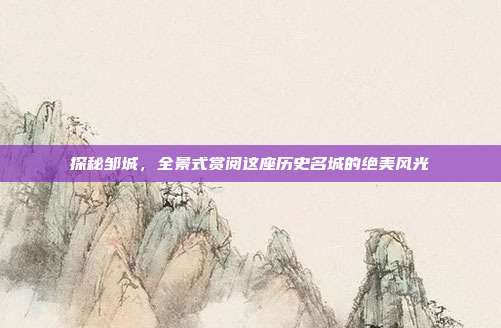 探秘邹城，全景式赏阅这座历史名城的绝美风光