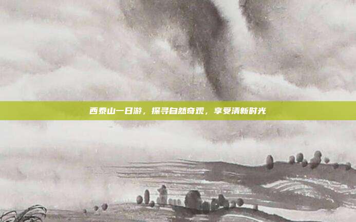 西泰山一日游，探寻自然奇观，享受清新时光