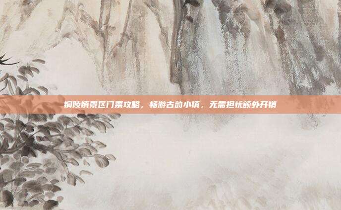 铜陵镇景区门票攻略，畅游古韵小镇，无需担忧额外开销