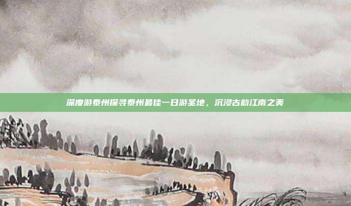 深度游泰州探寻泰州最佳一日游圣地，沉浸古韵江南之美