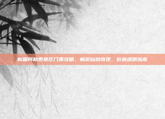 新疆阿勒泰景区门票攻略，畅游自然奇观，价格透明指南