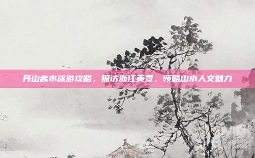 丹山赤水旅游攻略，探访浙江美景，领略山水人文魅力