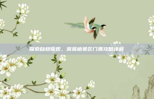 探索自然奇观，莫莫格景区门票攻略详解