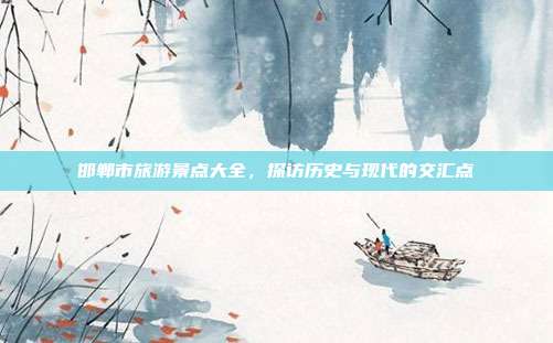 邯郸市旅游景点大全，探访历史与现代的交汇点