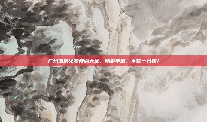 广州国庆免费景点大全，畅游羊城，不花一分钱！