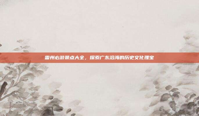 雷州必游景点大全，探索广东沿海的历史文化瑰宝