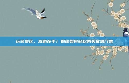 玩转景区，攻略在手！揭秘如何轻松购买优惠门票