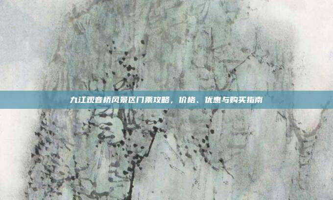 九江观音桥风景区门票攻略，价格、优惠与购买指南