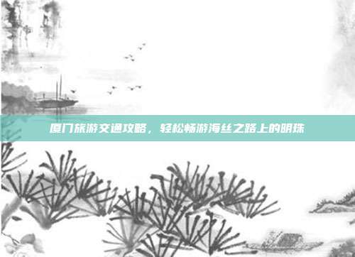 厦门旅游交通攻略，轻松畅游海丝之路上的明珠