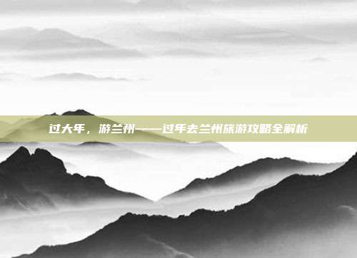 过大年，游兰州——过年去兰州旅游攻略全解析