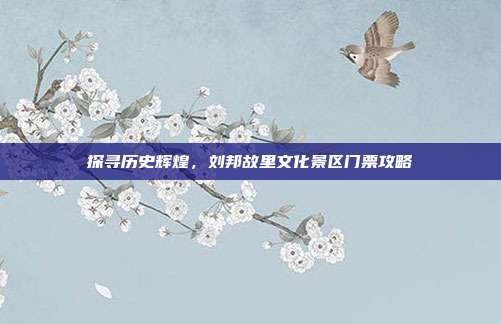 探寻历史辉煌，刘邦故里文化景区门票攻略