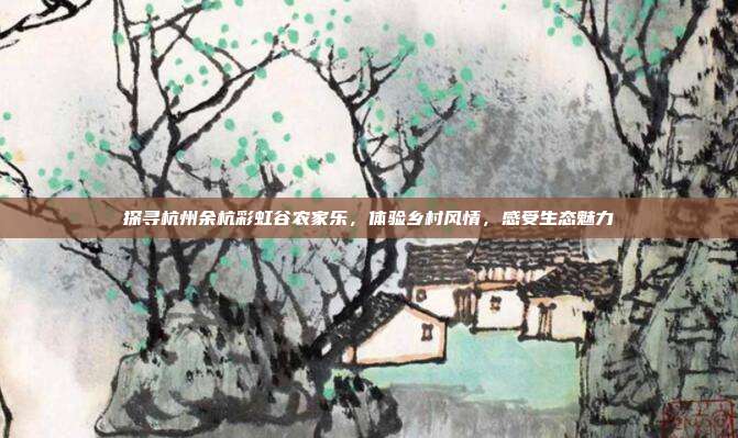 探寻杭州余杭彩虹谷农家乐，体验乡村风情，感受生态魅力