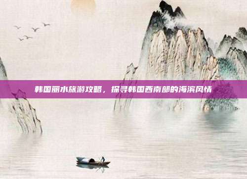 韩国丽水旅游攻略，探寻韩国西南部的海滨风情