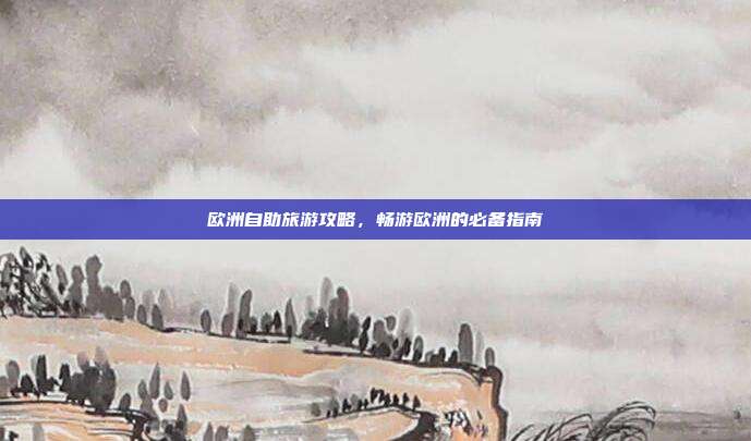 欧洲自助旅游攻略，畅游欧洲的必备指南