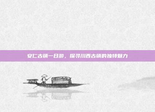 安仁古镇一日游，探寻川西古镇的独特魅力