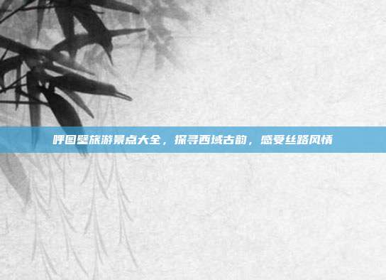 呼图壁旅游景点大全，探寻西域古韵，感受丝路风情