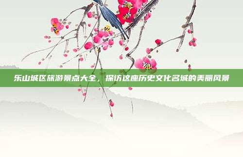 乐山城区旅游景点大全，探访这座历史文化名城的美丽风景