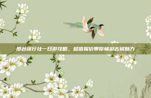 邢台旅行社一日游攻略，超值报价带你畅游古城魅力
