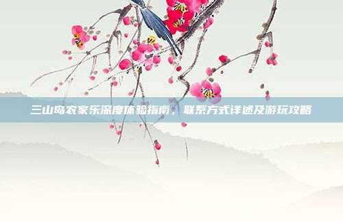 三山岛农家乐深度体验指南，联系方式详述及游玩攻略