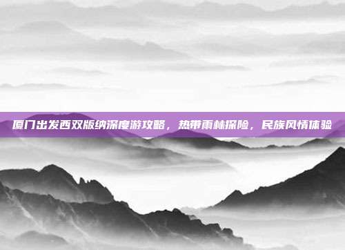 厦门出发西双版纳深度游攻略，热带雨林探险，民族风情体验