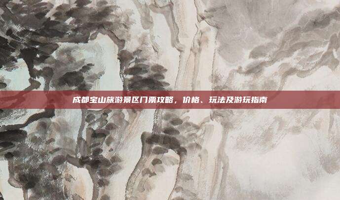 成都宝山旅游景区门票攻略，价格、玩法及游玩指南