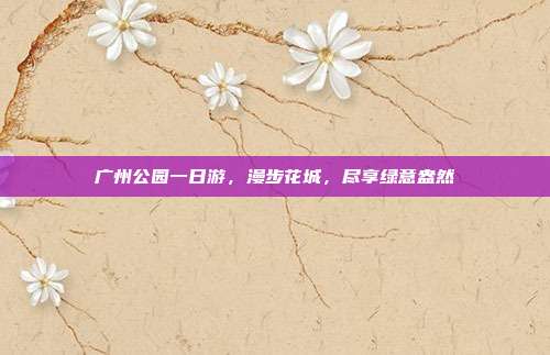 广州公园一日游，漫步花城，尽享绿意盎然