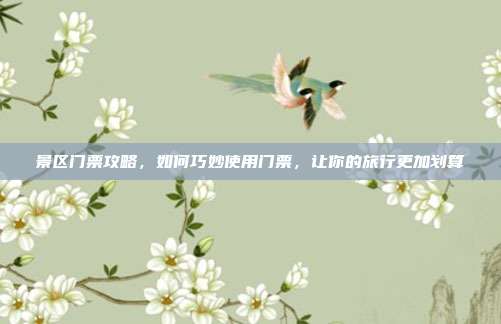 景区门票攻略，如何巧妙使用门票，让你的旅行更加划算