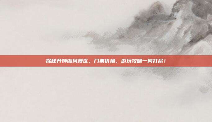 探秘升钟湖风景区，门票价格、游玩攻略一网打尽！