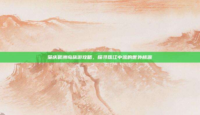 肇庆砚洲岛旅游攻略，探寻珠江中流的世外桃源