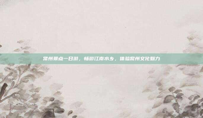 常州景点一日游，畅游江南水乡，体验常州文化魅力