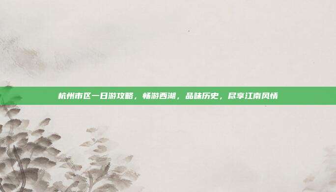 杭州市区一日游攻略，畅游西湖，品味历史，尽享江南风情