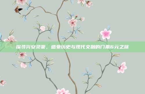 探寻兴安灵渠，感受历史与现代交融的门票6元之旅