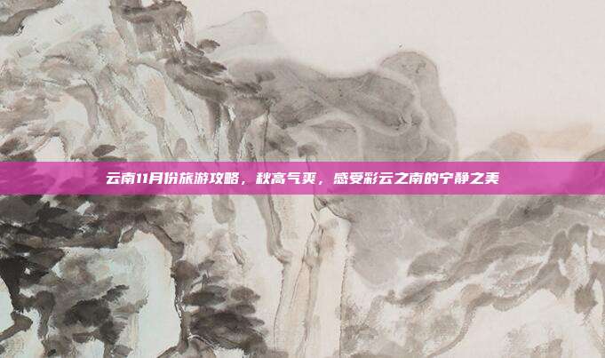 云南11月份旅游攻略，秋高气爽，感受彩云之南的宁静之美